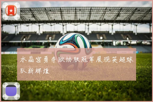 水晶宫勇夺欧协联冠军展现英超球队新辉煌
