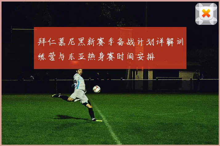 拜仁慕尼黑新赛季备战计划详解训练营与东亚热身赛时间安排