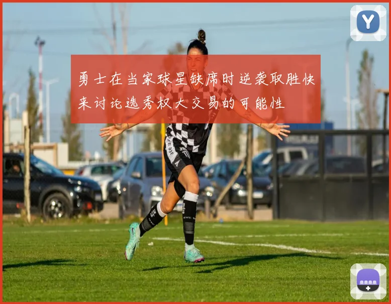勇士在当家球星缺席时逆袭取胜快来讨论选秀权大交易的可能性