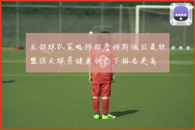 东部球队策略师称詹姆斯依旧是联盟顶尖球员健康状态下排名更高