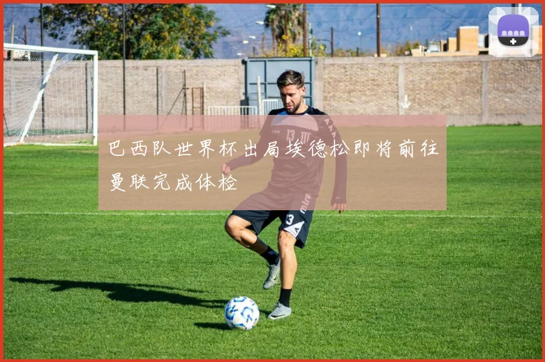 巴西队世界杯出局埃德松即将前往曼联完成体检