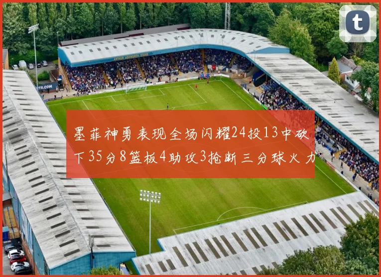 墨菲神勇表现全场闪耀24投13中砍下35分8篮板4助攻3抢断三分球火力全开