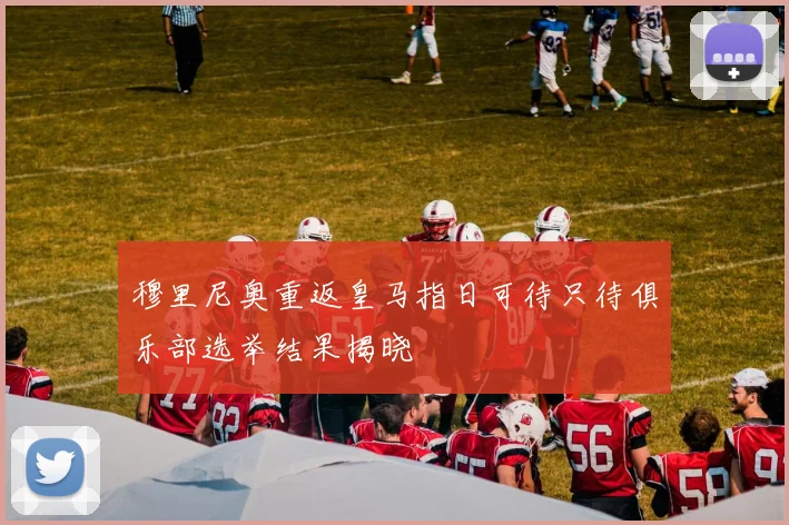 穆里尼奥重返皇马指日可待只待俱乐部选举结果揭晓