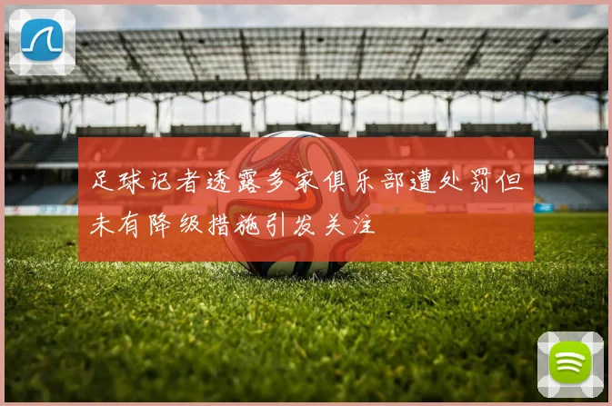足球记者透露多家俱乐部遭处罚但未有降级措施引发关注