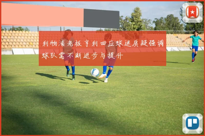 利物浦老板亨利回应球迷质疑强调球队需不断进步与提升