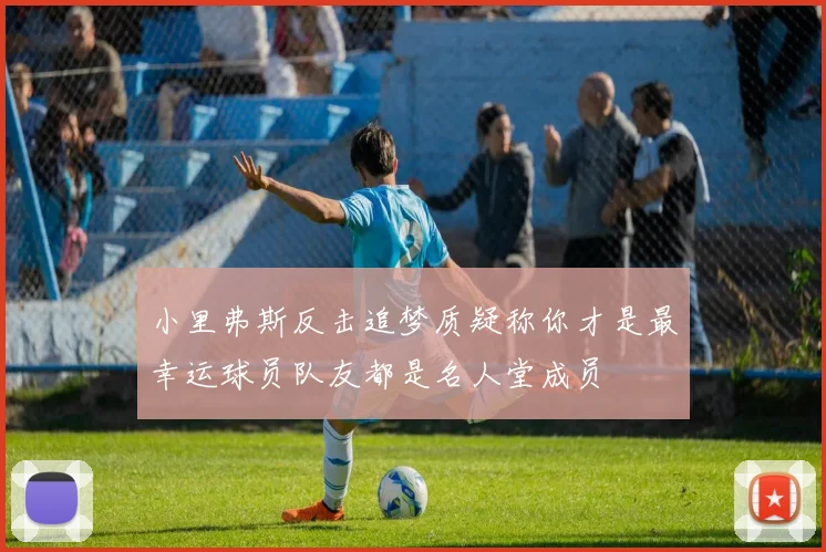 小里弗斯反击追梦质疑称你才是最幸运球员队友都是名人堂成员
