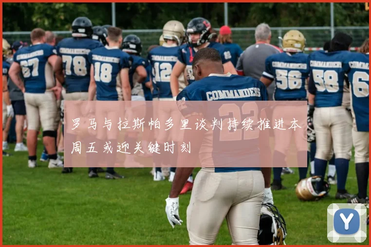 罗马与拉斯帕多里谈判持续推进本周五或迎关键时刻