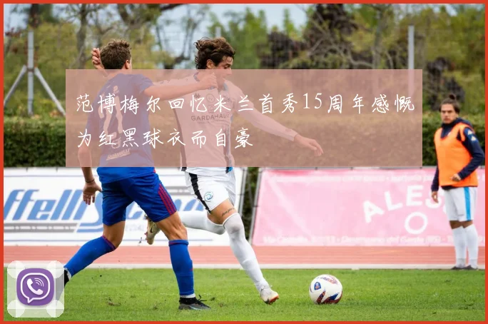 范博梅尔回忆米兰首秀15周年感慨为红黑球衣而自豪