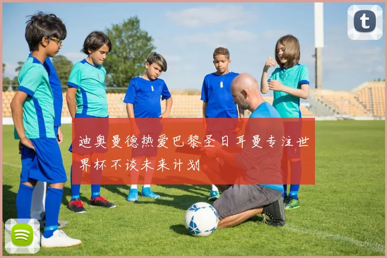 迪奥曼德热爱巴黎圣日耳曼专注世界杯不谈未来计划