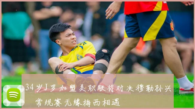 34岁J罗加盟美职联将对决穆勒孙兴慜常规赛无缘梅西相遇