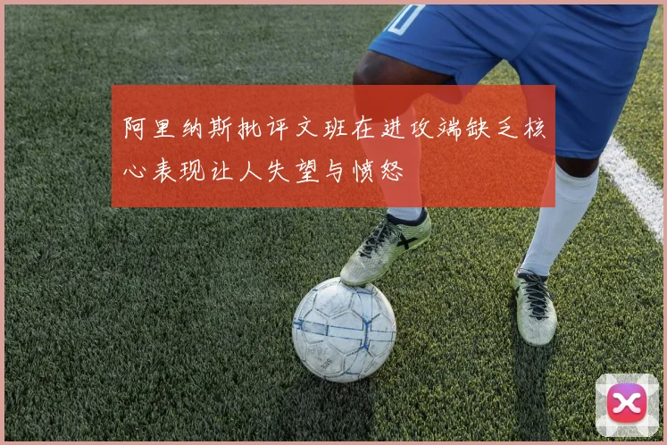 阿里纳斯批评文班在进攻端缺乏核心表现让人失望与愤怒