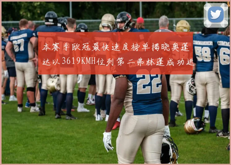 本赛季欧冠最快速度榜单揭晓奥蓬达以3619KMH位列第二弗林蓬成功进军前十