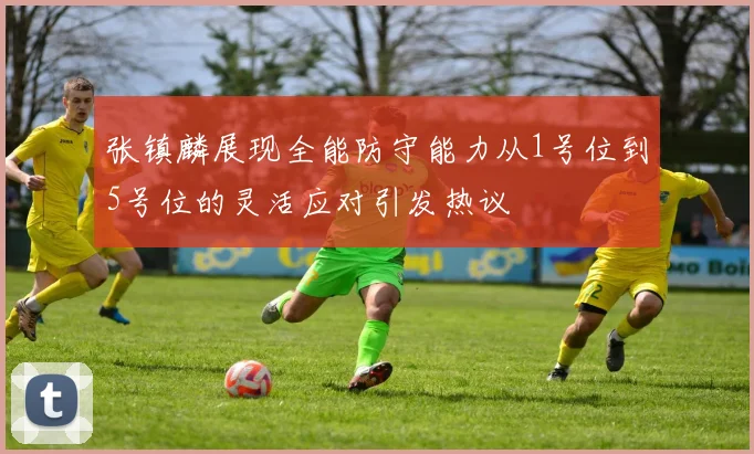 张镇麟展现全能防守能力从1号位到5号位的灵活应对引发热议