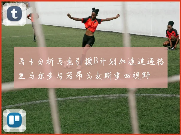 马卡分析马竞引援B计划加速追逐格里马尔多与若昂戈麦斯重回视野