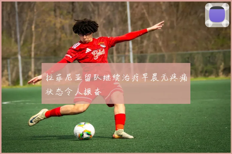 拉菲尼亚留队继续治疗早晨无疼痛状态令人振奋
