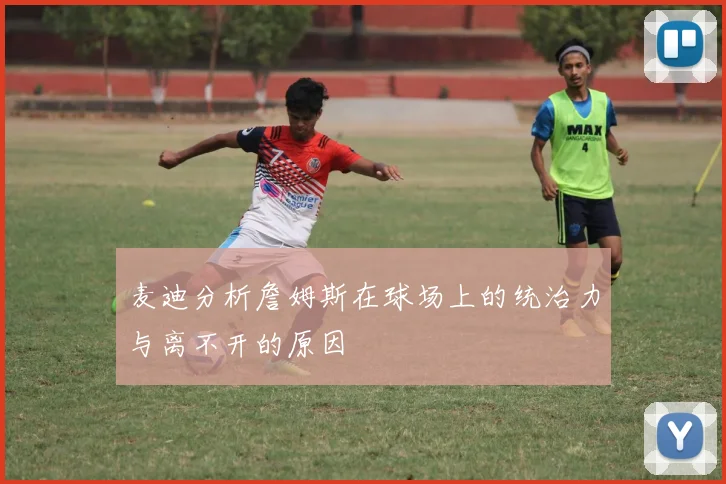 麦迪分析詹姆斯在球场上的统治力与离不开的原因